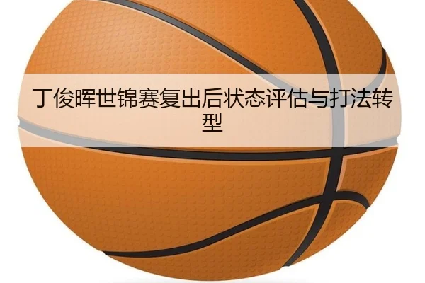 丁俊晖世锦赛复出后状态评估与打法转型